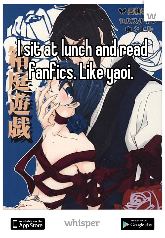 I sit at lunch and read fanfics. Like yaoi. 