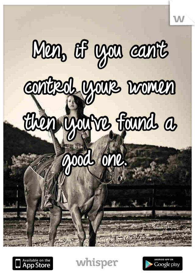 Men, if you can't control your women then you've found a good one. 
