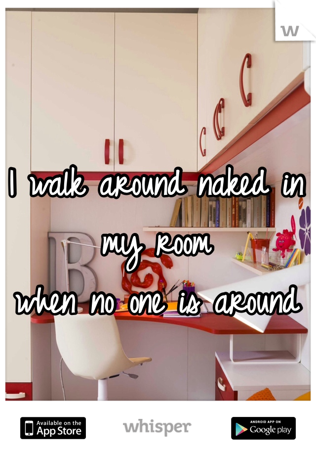 I walk around naked in my room 
when no one is around 