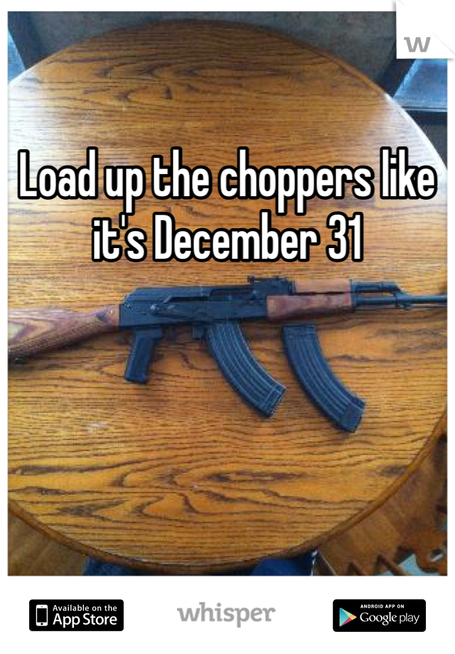Load up the choppers like it's December 31