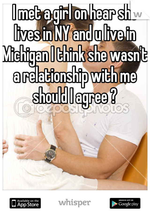 I met a girl on hear she lives in NY and u live in Michigan I think she wasn't a relationship with me should I agree ?