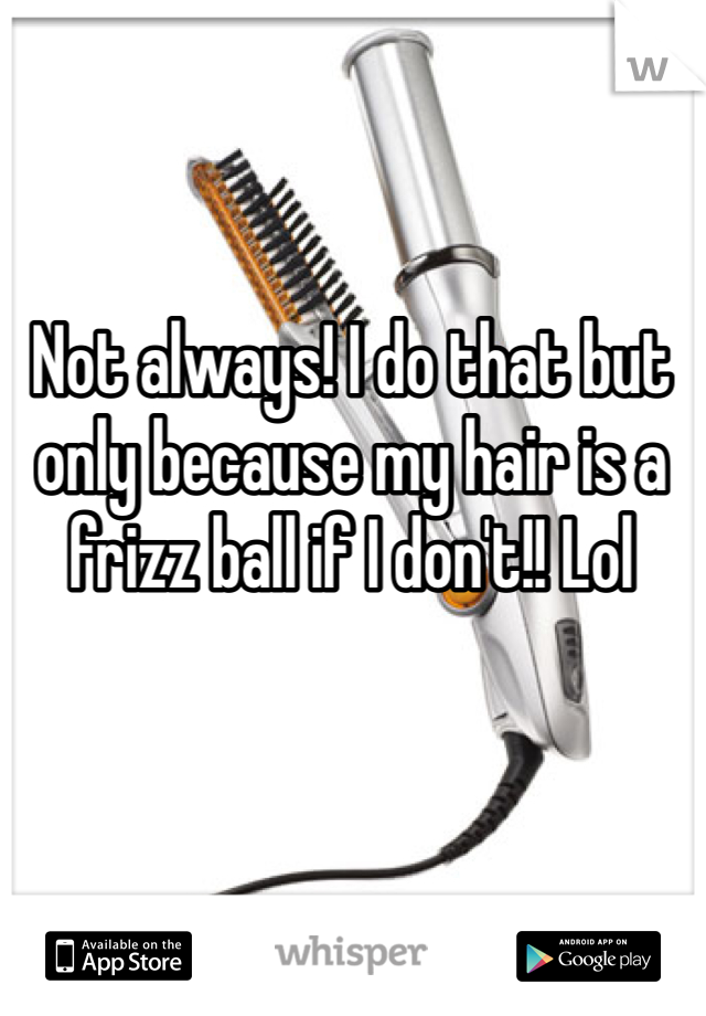 Not always! I do that but only because my hair is a frizz ball if I don't!! Lol