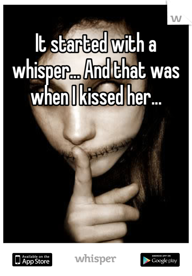 It started with a whisper... And that was when I kissed her...