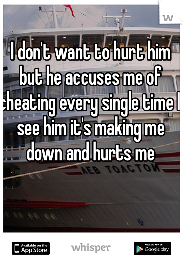I don't want to hurt him but he accuses me of cheating every single time I see him it's making me down and hurts me