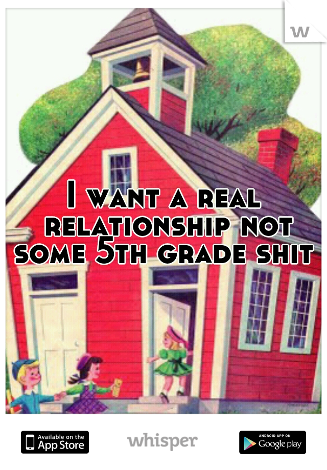 I want a real relationship not some 5th grade shit 