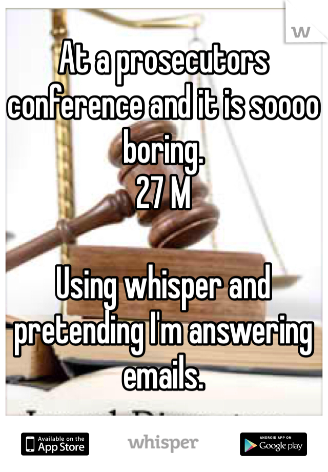 At a prosecutors conference and it is soooo boring. 
27 M

Using whisper and pretending I'm answering emails. 
