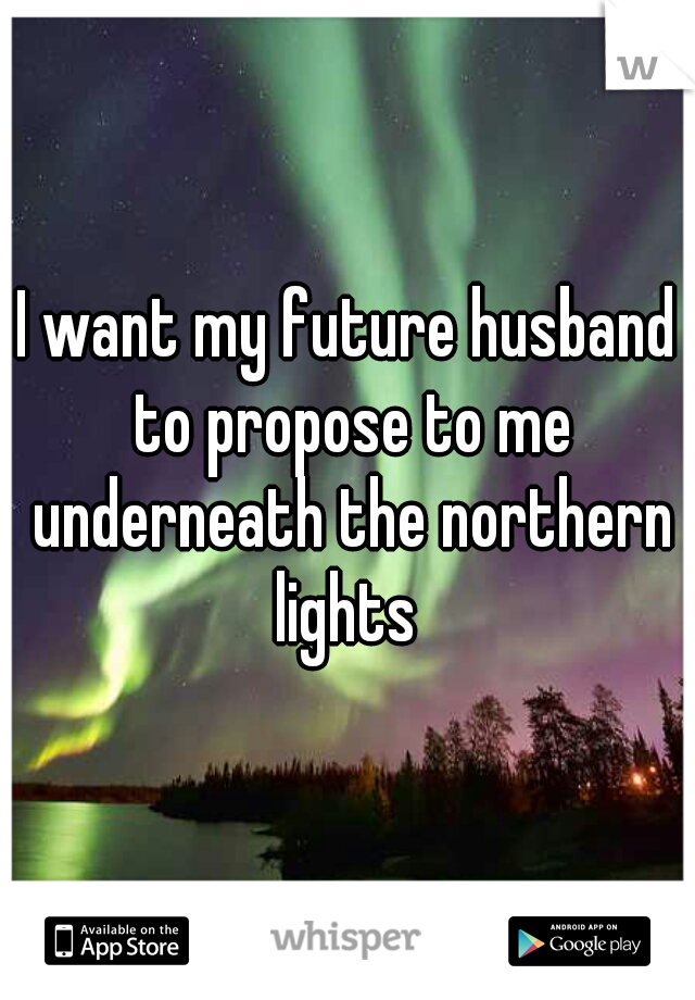 I want my future husband to propose to me underneath the northern lights 