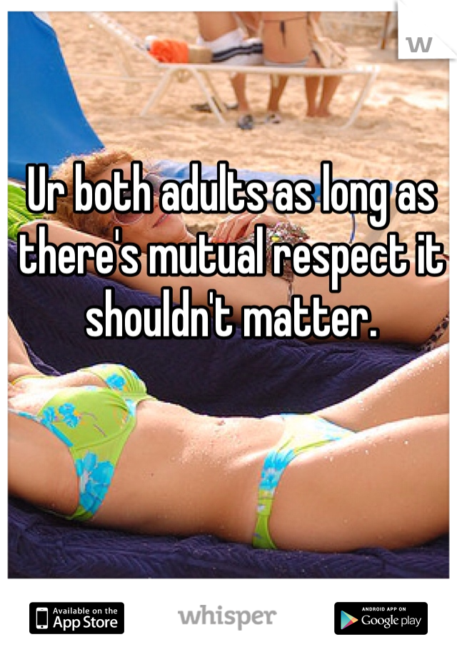 Ur both adults as long as there's mutual respect it shouldn't matter. 
