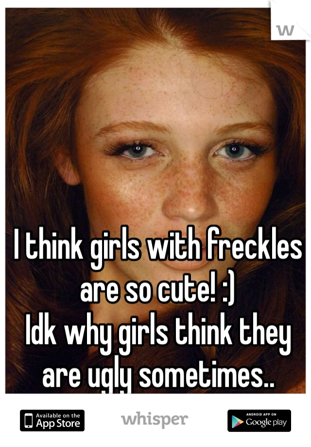 I think girls with freckles are so cute! :) 
Idk why girls think they are ugly sometimes..