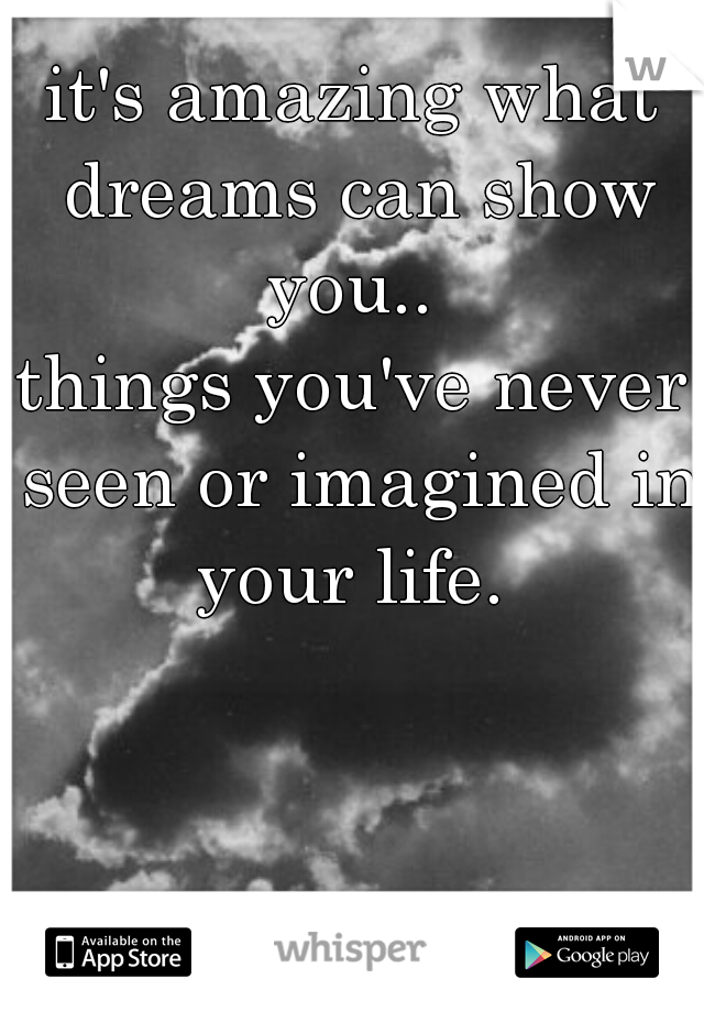it's amazing what dreams can show you.. 
things you've never seen or imagined in your life. 