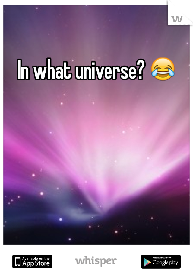 In what universe? 😂