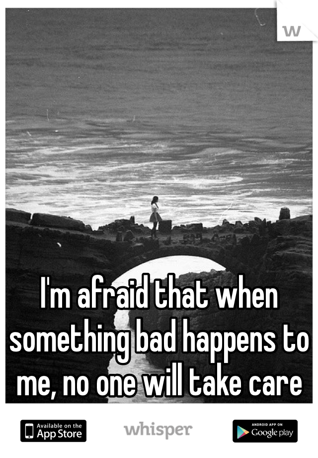 I'm afraid that when something bad happens to me, no one will take care and be there for me. 