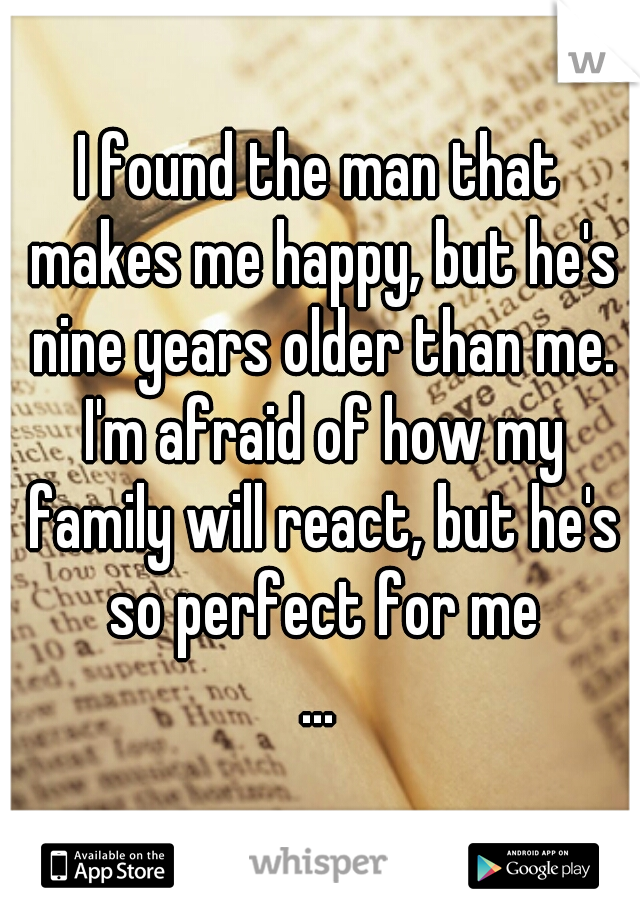 I found the man that makes me happy, but he's nine years older than me. I'm afraid of how my family will react, but he's so perfect for me
...