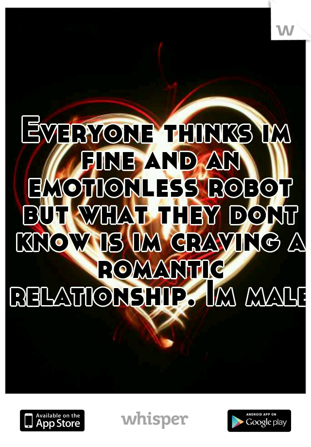 Everyone thinks im fine and an emotionless robot but what they dont know is im craving a romantic relationship. Im male.