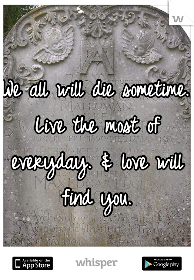We all will die sometime. Live the most of everyday. & love will find you. 