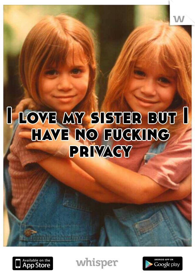 I love my sister but I have no fucking privacy
