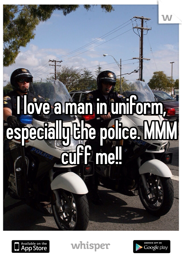 I love a man in uniform, especially the police. MMM cuff me!!
