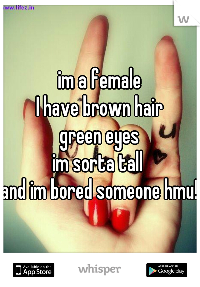 im a female
I have brown hair
green eyes
im sorta tall 
and im bored someone hmu!