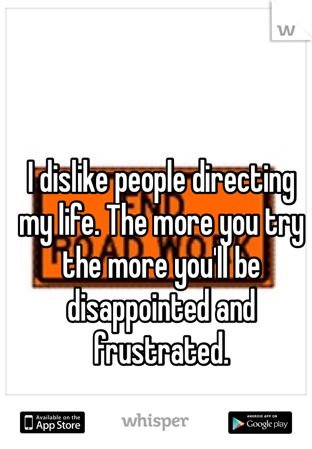 I dislike people directing my life. The more you try the more you'll be disappointed and frustrated.