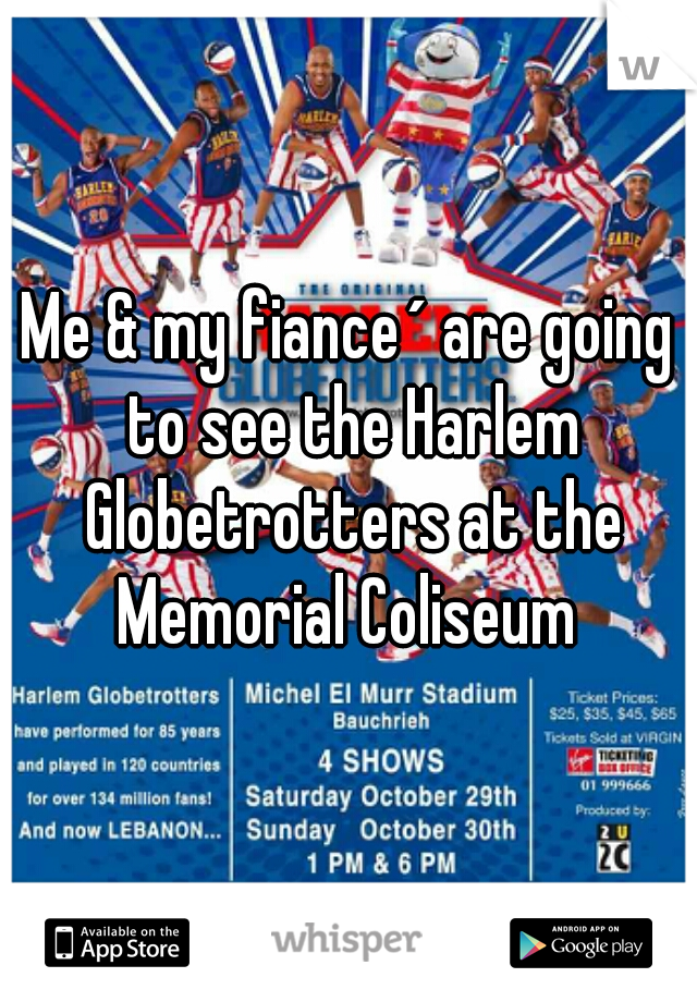 Me & my fiance´ are going to see the Harlem Globetrotters at the Memorial Coliseum 