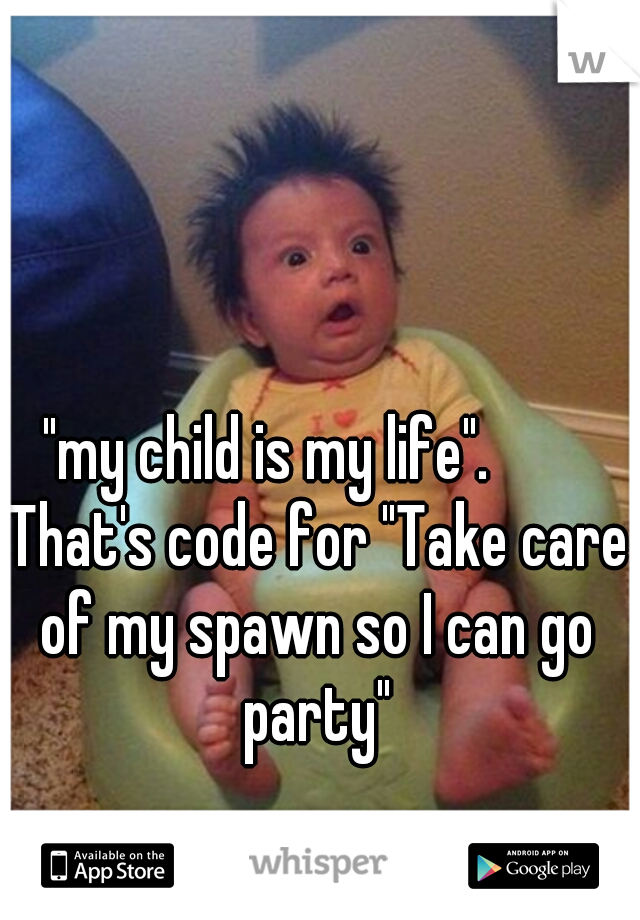 "my child is my life".        That's code for "Take care of my spawn so I can go party"