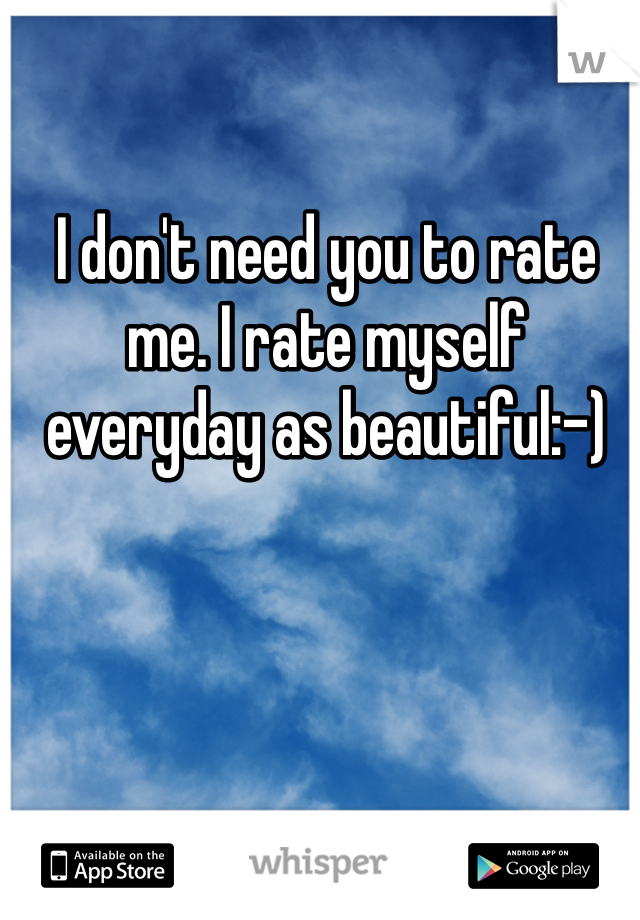 I don't need you to rate me. I rate myself everyday as beautiful:-)