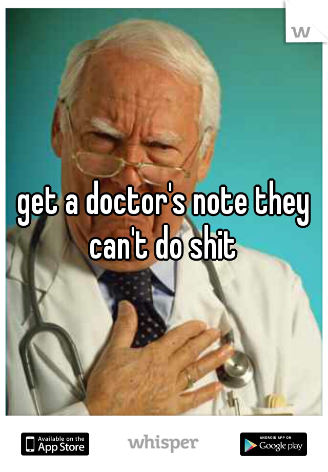get a doctor's note they can't do shit 