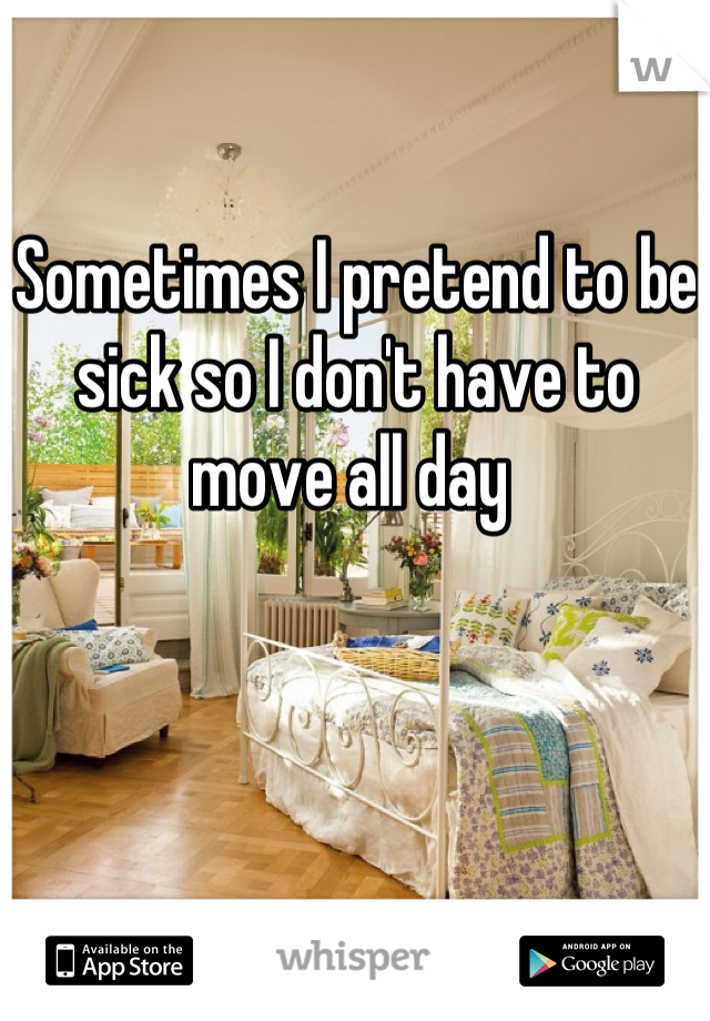 Sometimes I pretend to be sick so I don't have to move all day 