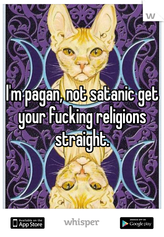 I'm pagan, not satanic get your fucking religions straight.