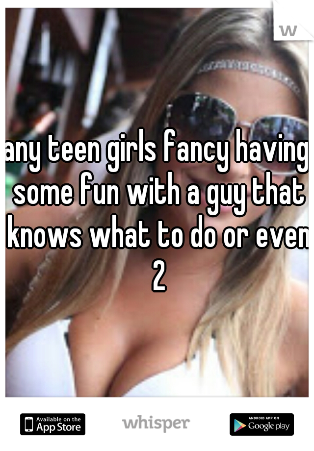any teen girls fancy having some fun with a guy that knows what to do or even 2