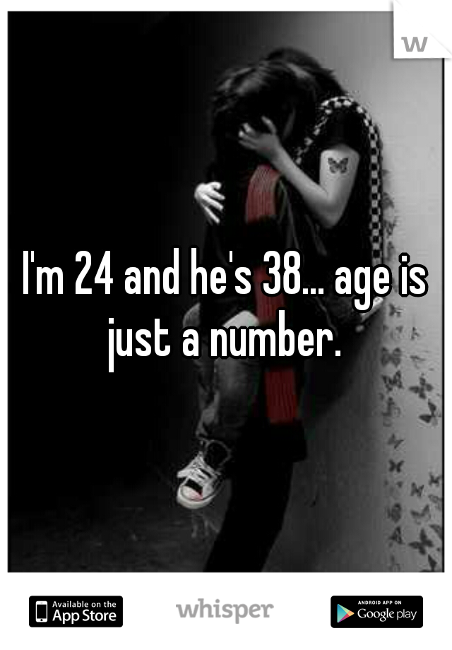 I'm 24 and he's 38... age is just a number. 
