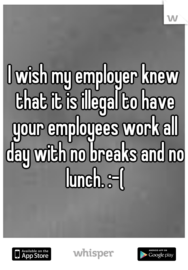 I wish my employer knew that it is illegal to have your employees work all day with no breaks and no lunch. :-(