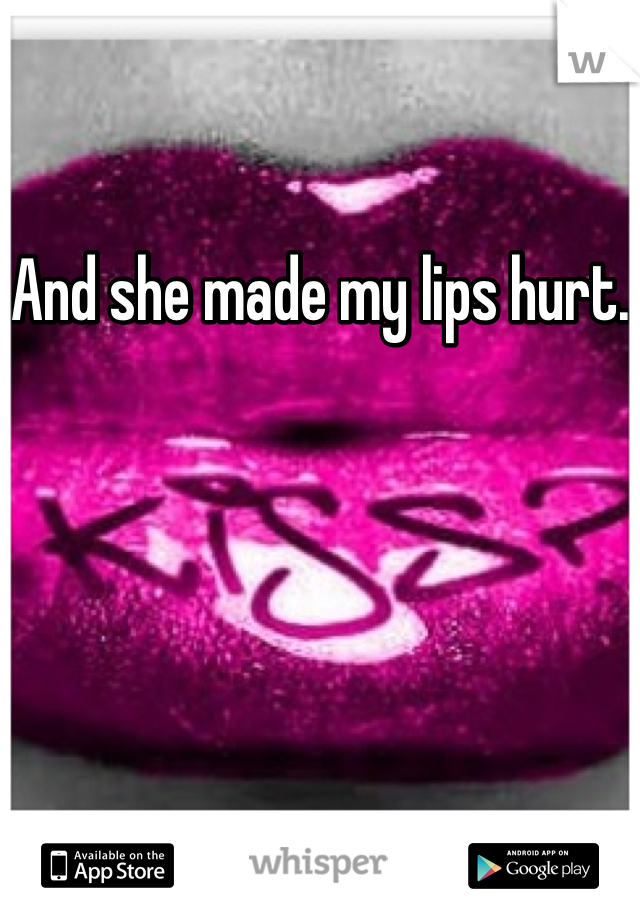 And she made my lips hurt.