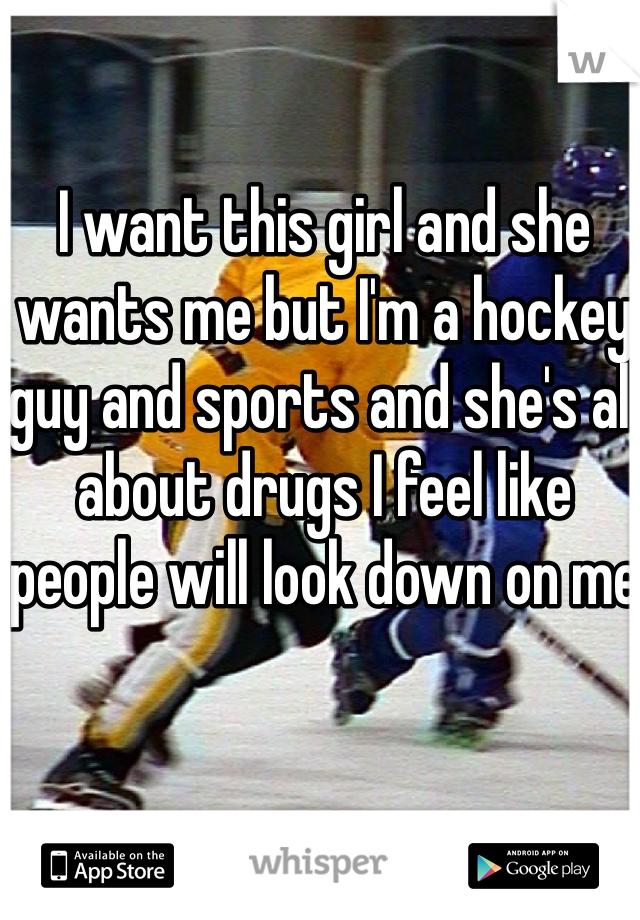 I want this girl and she wants me but I'm a hockey guy and sports and she's all about drugs I feel like people will look down on me 