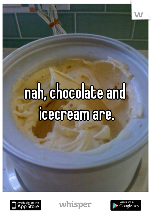 nah, chocolate and icecream are.