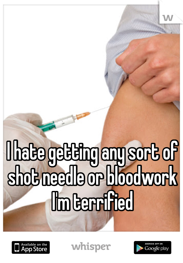 I hate getting any sort of shot needle or bloodwork I'm terrified 