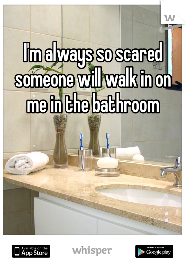 I'm always so scared someone will walk in on me in the bathroom 