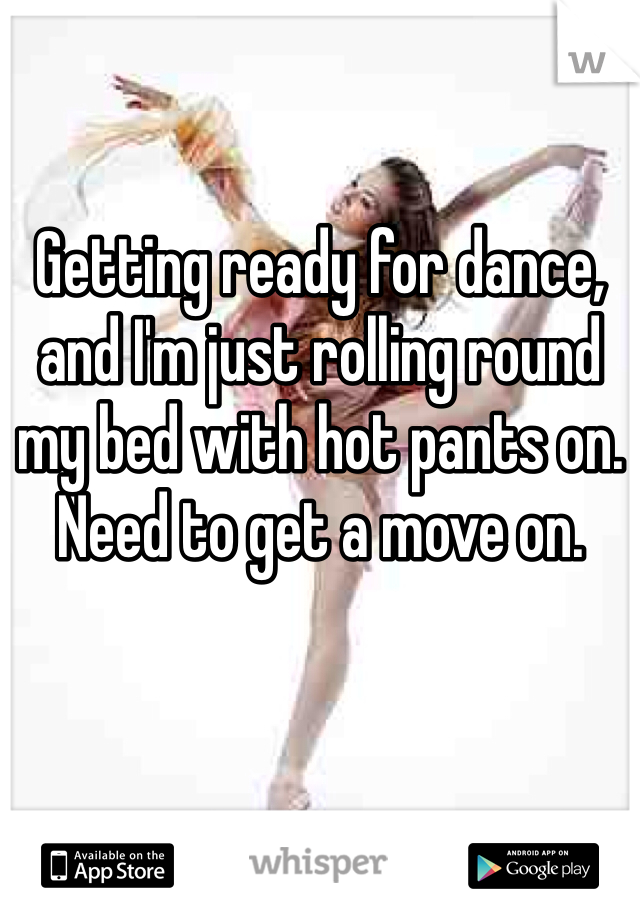 Getting ready for dance, and I'm just rolling round my bed with hot pants on. Need to get a move on.