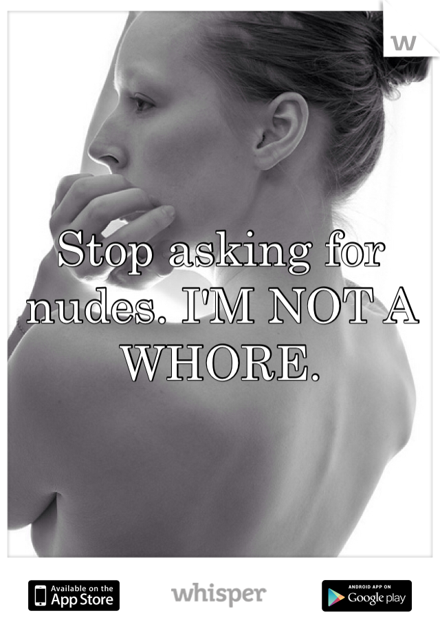 Stop asking for nudes. I'M NOT A WHORE.