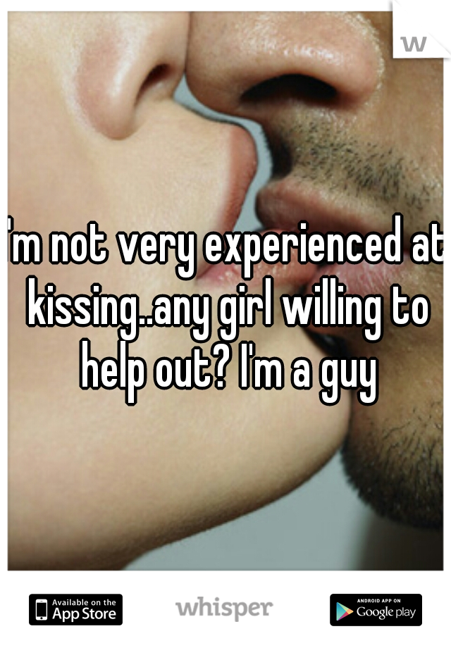 I'm not very experienced at kissing..any girl willing to help out? I'm a guy