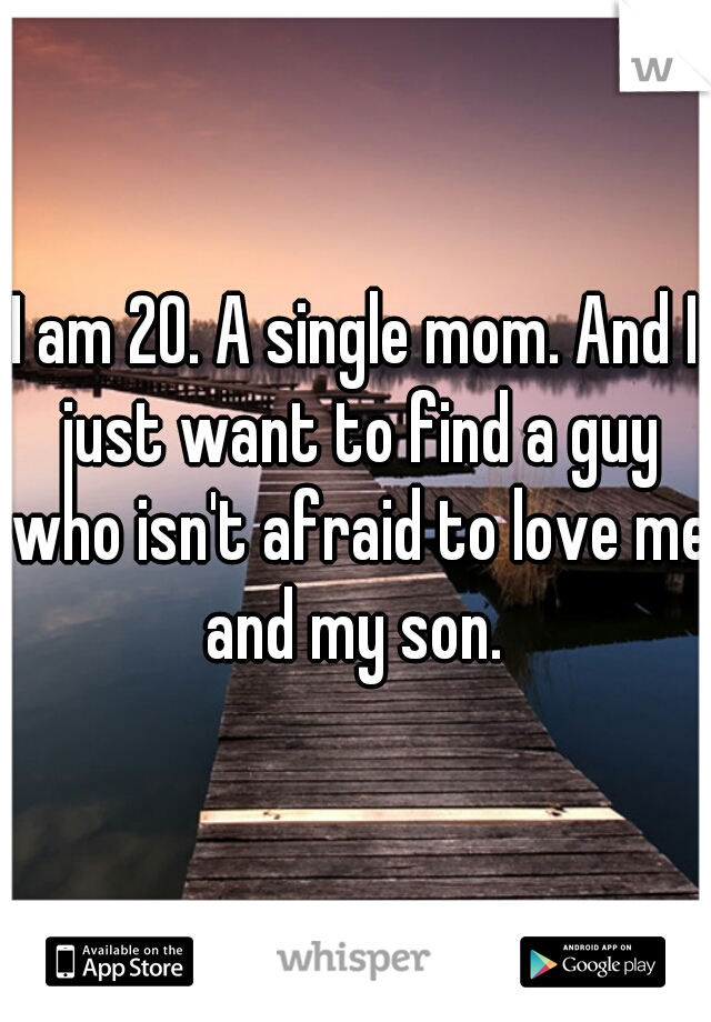 I am 20. A single mom. And I just want to find a guy who isn't afraid to love me and my son. 