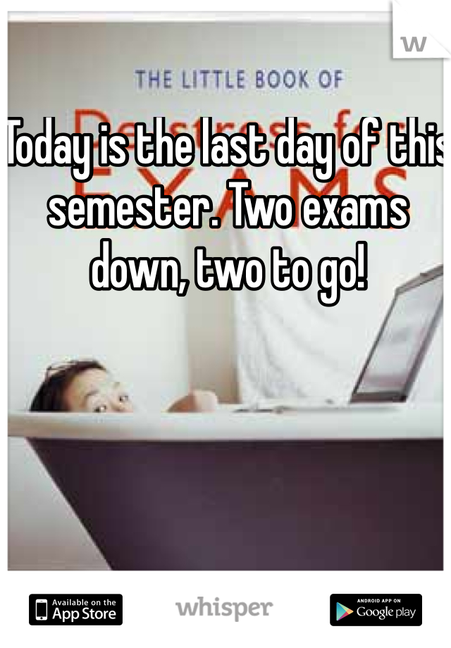 Today is the last day of this semester. Two exams down, two to go! 