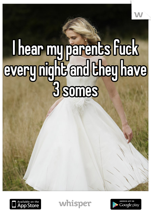 I hear my parents fuck every night and they have 3 somes
