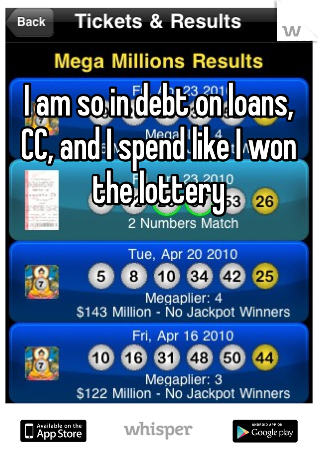 I am so in debt on loans, CC, and I spend like I won the lottery 
