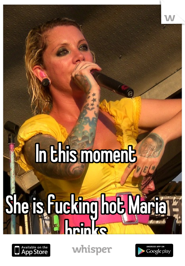 In this moment

She is fucking hot Maria brinks