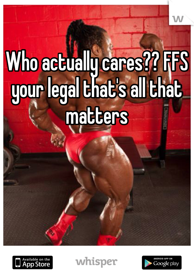 Who actually cares?? FFS your legal that's all that matters