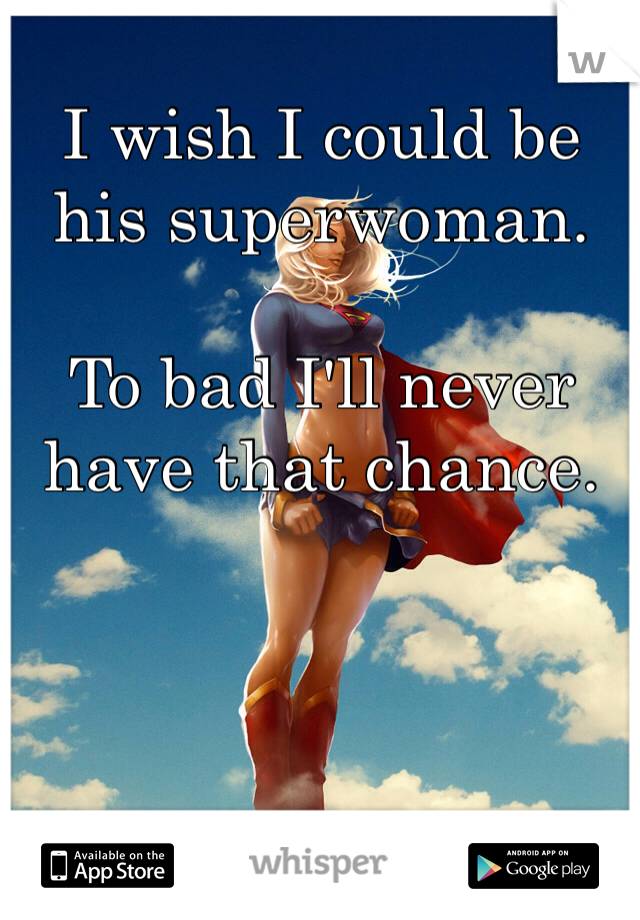 I wish I could be his superwoman. 

To bad I'll never have that chance. 
