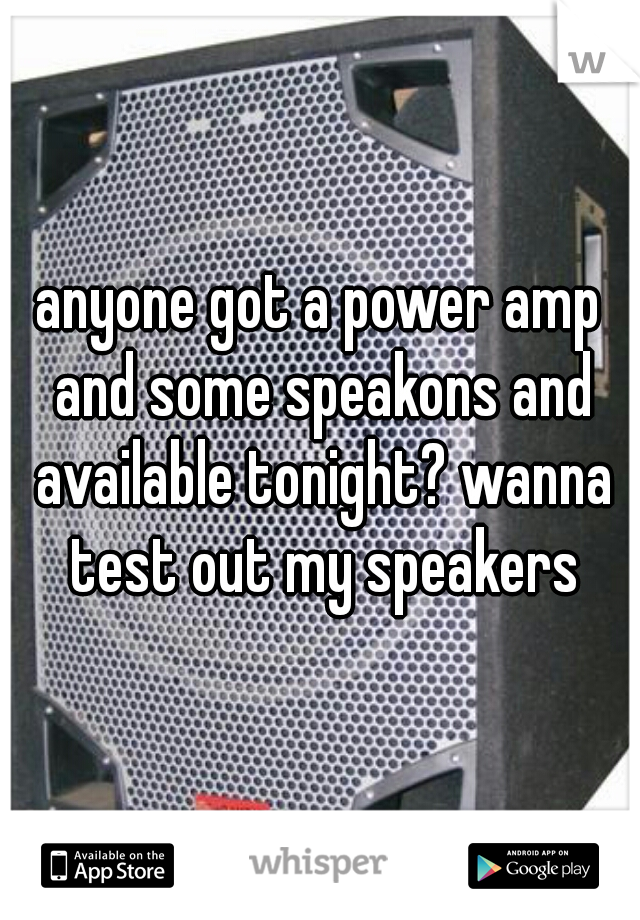 anyone got a power amp and some speakons and available tonight? wanna test out my speakers