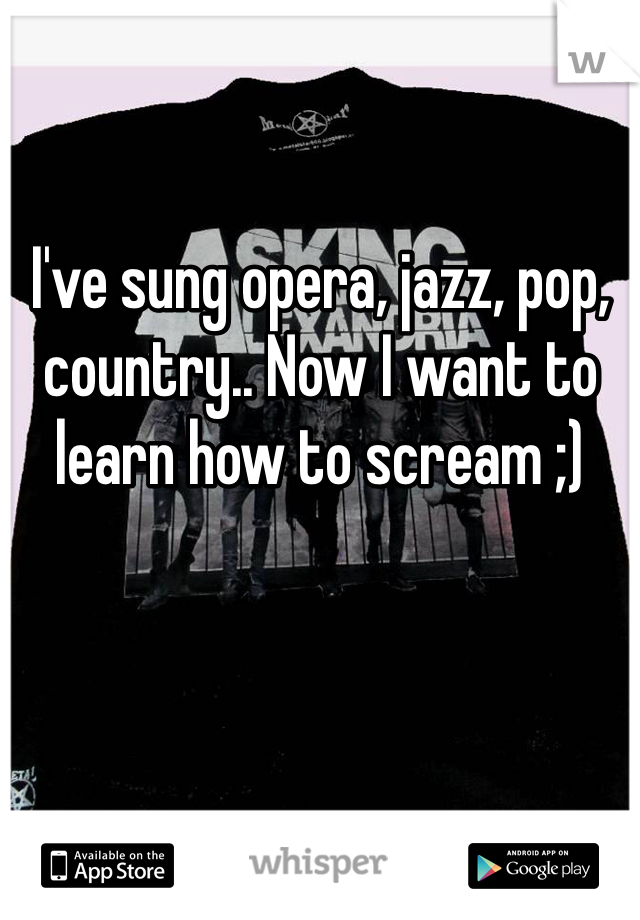 I've sung opera, jazz, pop, country.. Now I want to learn how to scream ;)