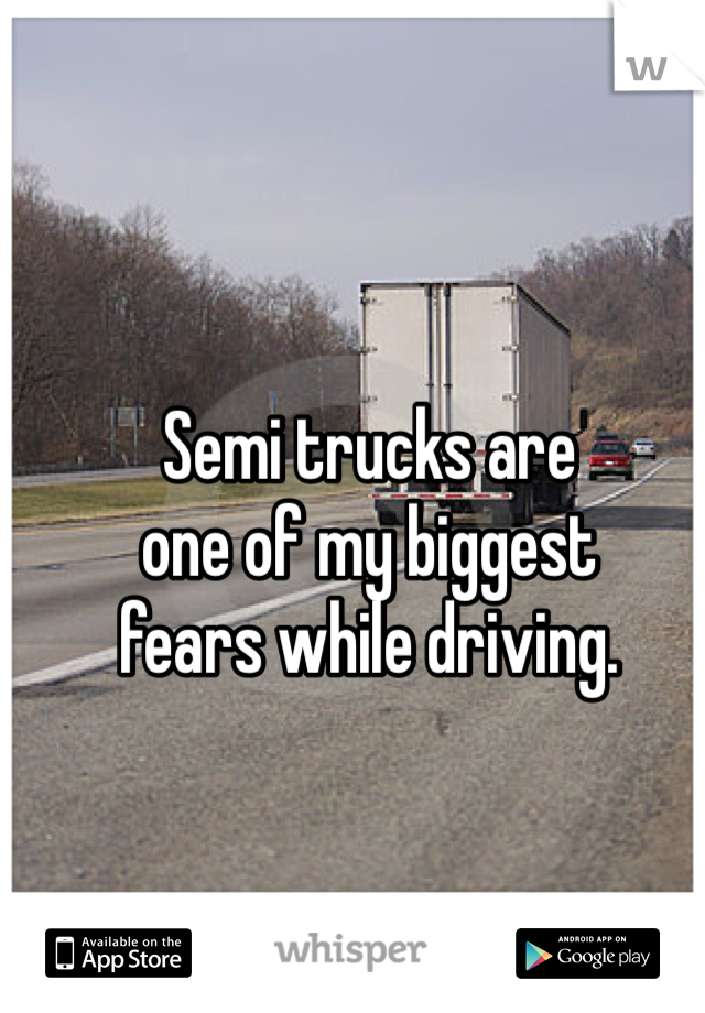 Semi trucks are 
one of my biggest 
fears while driving. 